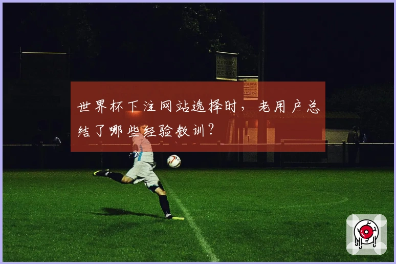 世界杯下注网站选择时，老用户总结了哪些经验教训？
