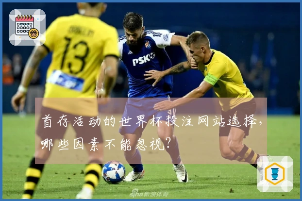 首存活动的世界杯投注网站选择，哪些因素不能忽视？