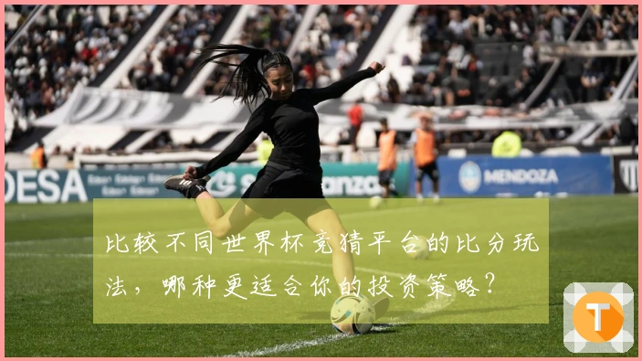 比较不同世界杯竞猜平台的比分玩法，哪种更适合你的投资策略？