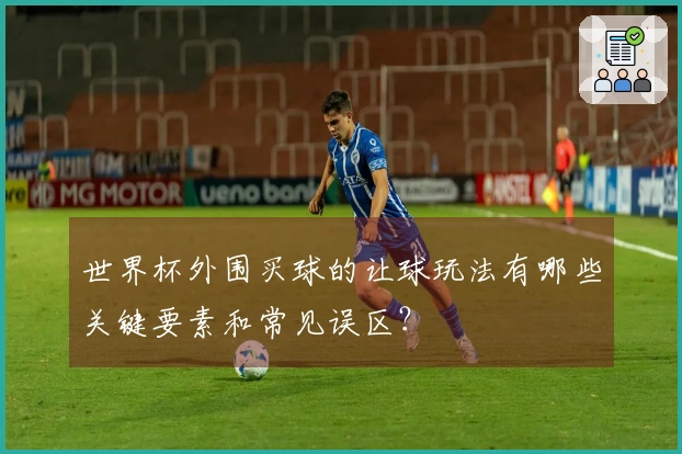 世界杯外围买球的让球玩法有哪些关键要素和常见误区？