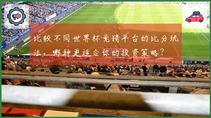 比较不同世界杯竞猜平台的比分玩法，哪种更适合你的投资策略？