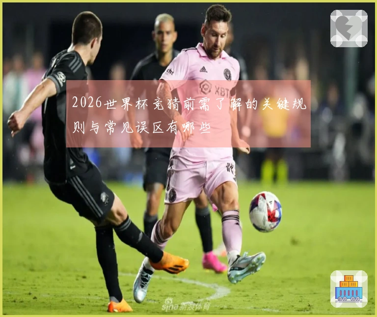 2026世界杯竞猜前需了解的关键规则与常见误区有哪些